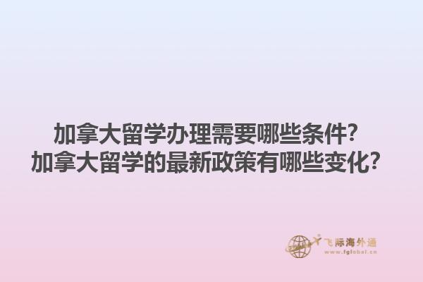 加拿大留學辦理需要哪些條件？加拿大留學的最新政策有哪些變化？1.jpg
