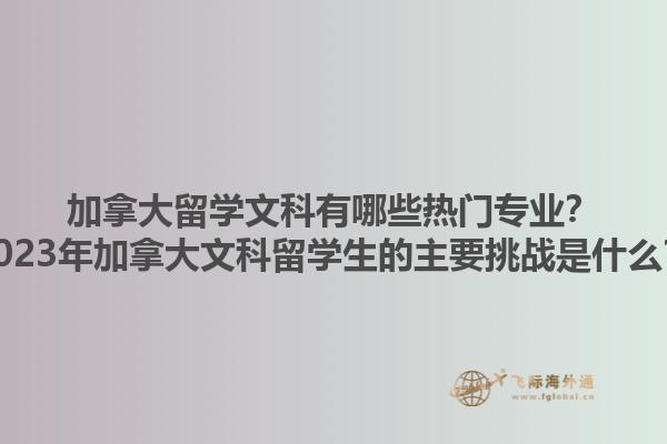 加拿大留學(xué)文科有哪些熱門專業(yè)？2023年加拿大文科留學(xué)生的主要挑戰(zhàn)是什么？