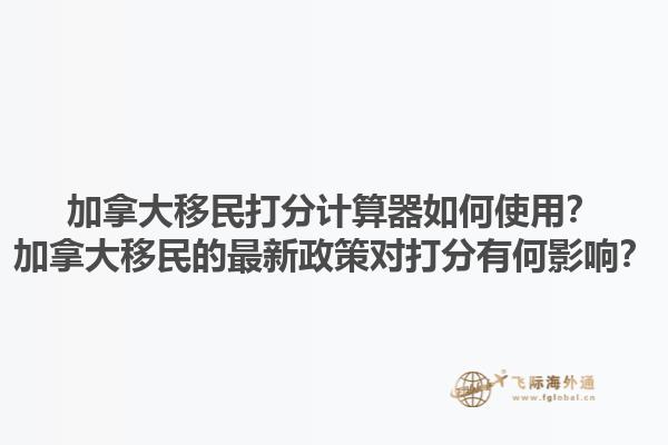 加拿大移民打分計算器如何使用？加拿大移民的最新政策對打分有何影響？