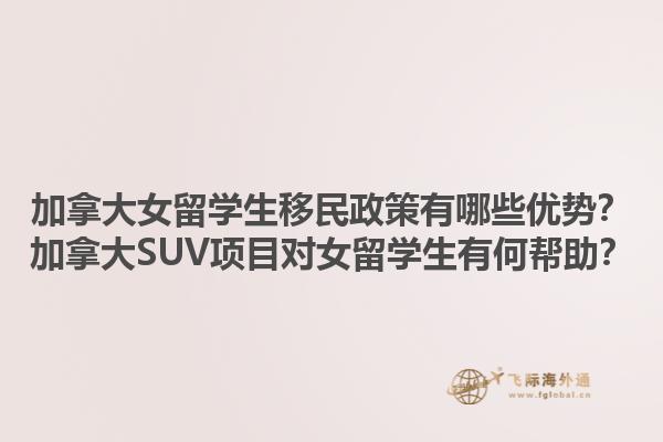 加拿大女留學(xué)生移民政策有哪些優(yōu)勢？加拿大SUV項目對女留學(xué)生有何幫助？