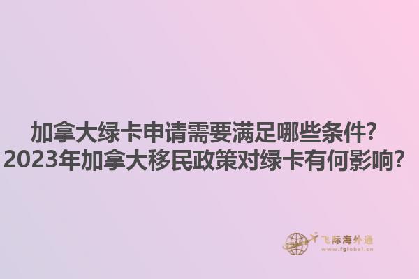 加拿大綠卡申請需要滿足哪些條件？2023年加拿大移民政策對綠卡有何影響？