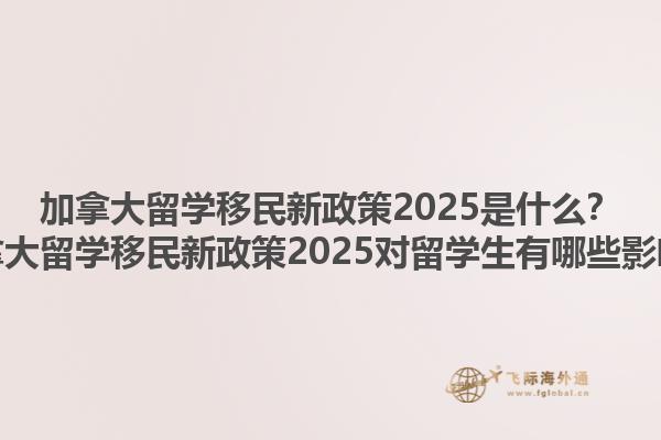 加拿大留學(xué)移民新政策2025是什么？加拿大留學(xué)移民新政策2025對(duì)留學(xué)生有哪些影響？1.jpg