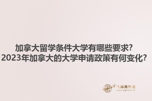 加拿大留學條件大學有哪些要求？2023年加拿大的大學申請政策有何變化？1.jpg
