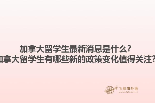 加拿大留學(xué)生最新消息是什么？加拿大留學(xué)生有哪些新的政策變化值得關(guān)注？1.jpg