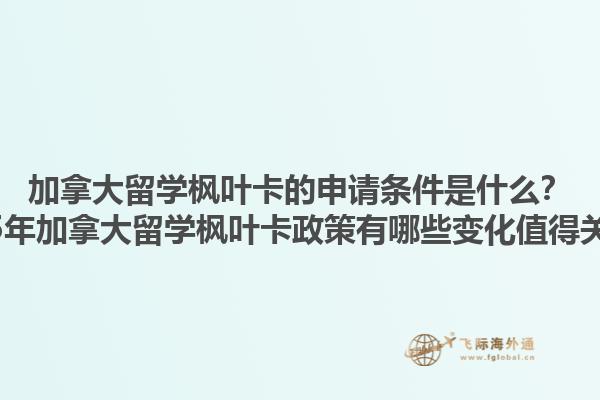 加拿大留學(xué)楓葉卡的申請條件是什么？2025年加拿大留學(xué)楓葉卡政策有哪些變化值得關(guān)注？1.jpg