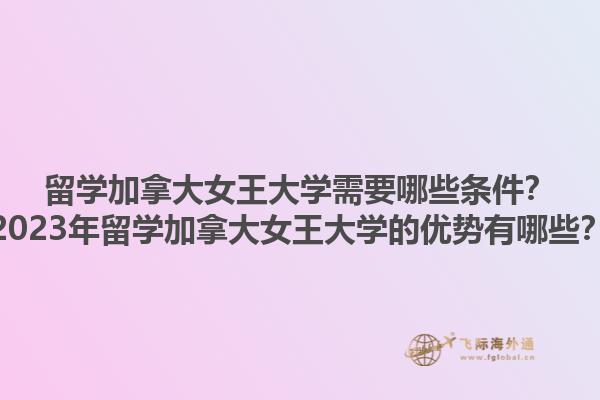 留學(xué)加拿大女王大學(xué)需要哪些條件？2023年留學(xué)加拿大女王大學(xué)的優(yōu)勢有哪些？1.jpg