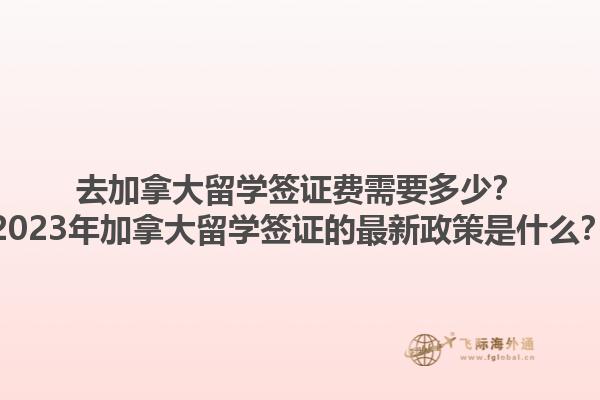 去加拿大留學(xué)簽證費需要多少？2023年加拿大留學(xué)簽證的最新政策是什么？1.jpg
