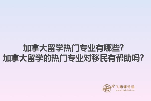 加拿大留學(xué)熱門專業(yè)有哪些？加拿大留學(xué)的熱門專業(yè)對移民有幫助嗎？1.jpg