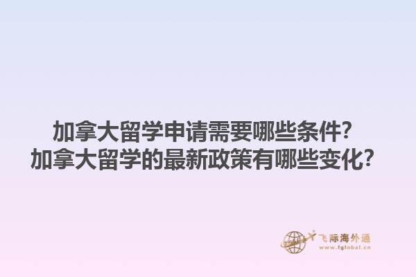 加拿大留學(xué)申請需要哪些條件？加拿大留學(xué)的最新政策有哪些變化？1.jpg