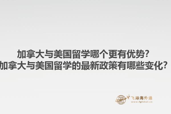 加拿大與美國(guó)留學(xué)哪個(gè)更有優(yōu)勢(shì)？加拿大與美國(guó)留學(xué)的最新政策有哪些變化？1.jpg