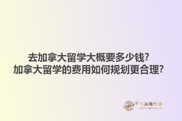 去加拿大留學(xué)大概要多少錢？加拿大留學(xué)的費(fèi)用如何規(guī)劃更合理？