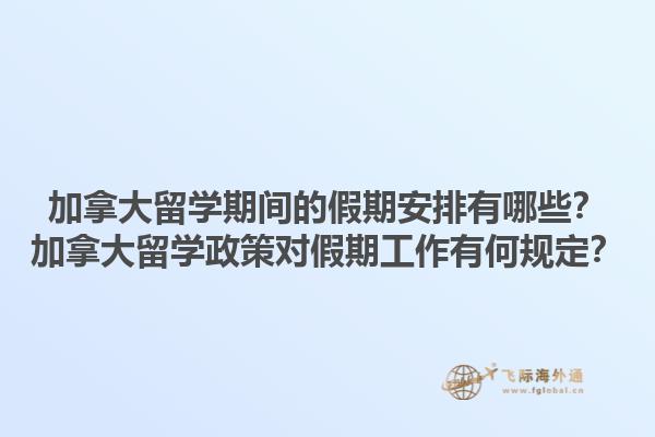 加拿大留學(xué)期間的假期安排有哪些？加拿大留學(xué)政策對(duì)假期工作有何規(guī)定？