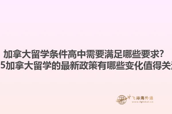 加拿大留學(xué)條件高中需要滿足哪些要求？2025加拿大留學(xué)的最新政策有哪些變化值得關(guān)注？