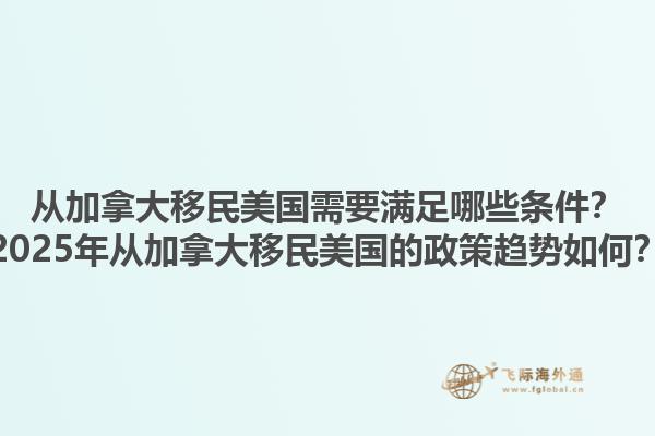 從加拿大移民美國(guó)需要滿足哪些條件？2025年從加拿大移民美國(guó)的政策趨勢(shì)如何？
