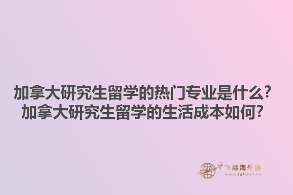 加拿大研究生留學的熱門專業(yè)是什么？加拿大研究生留學的生活成本如何？