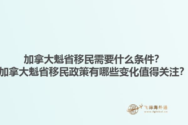 加拿大魁省移民需要什么條件？加拿大魁省移民政策有哪些變化值得關(guān)注？