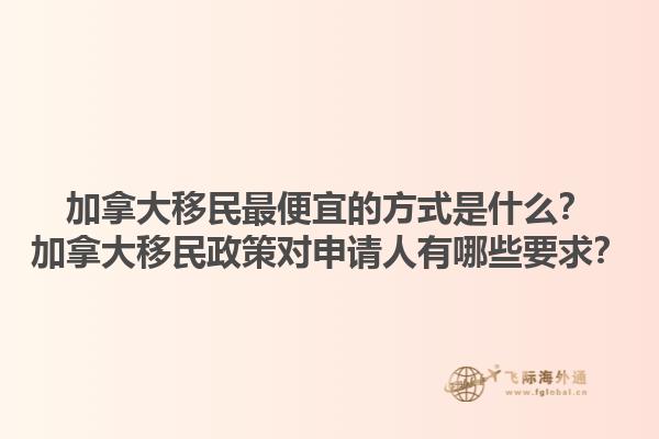 加拿大移民最便宜的方式是什么？加拿大移民政策對申請人有哪些要求？