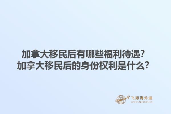 加拿大移民后有哪些福利待遇？加拿大移民后的身份權(quán)利是什么？
