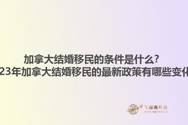 加拿大結(jié)婚移民的條件是什么？2023年加拿大結(jié)婚移民的最新政策有哪些變化？