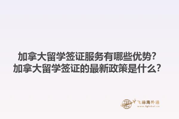 加拿大留學(xué)簽證服務(wù)有哪些優(yōu)勢(shì)？加拿大留學(xué)簽證的最新政策是什么？