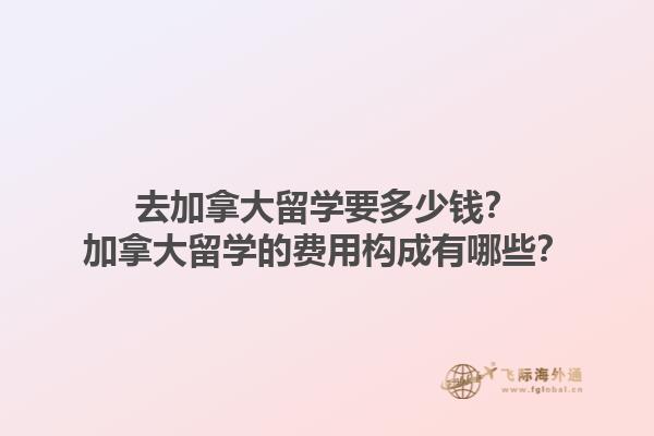 去加拿大留學(xué)要多少錢？加拿大留學(xué)的費(fèi)用構(gòu)成有哪些？