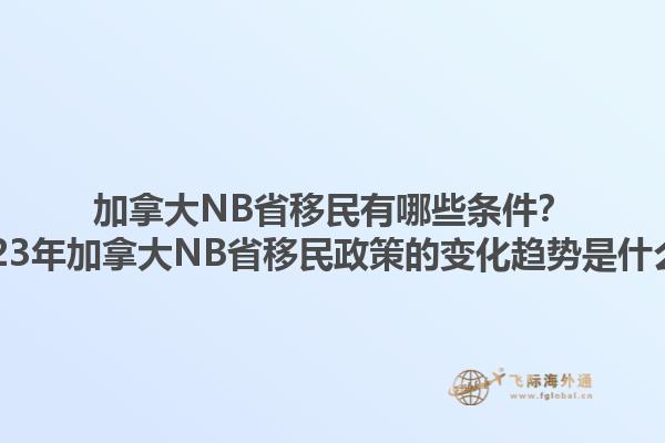 加拿大NB省移民有哪些條件？2023年加拿大NB省移民政策的變化趨勢(shì)是什么？
