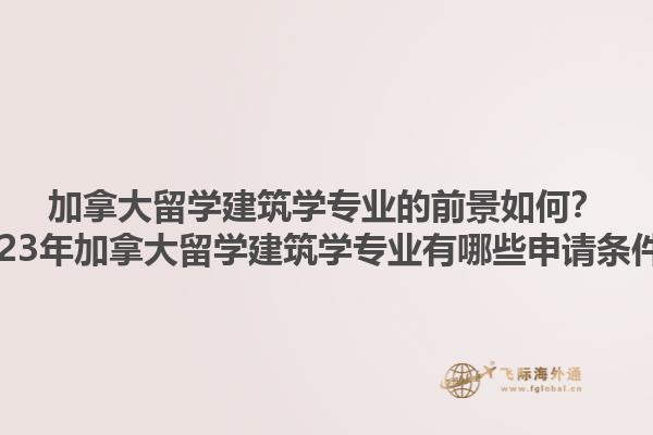 加拿大留學(xué)建筑學(xué)專業(yè)的前景如何？2023年加拿大留學(xué)建筑學(xué)專業(yè)有哪些申請(qǐng)條件？