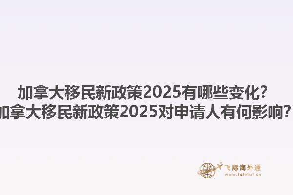 加拿大移民新政策2025有哪些變化？加拿大移民新政策2025對(duì)申請(qǐng)人有何影響？