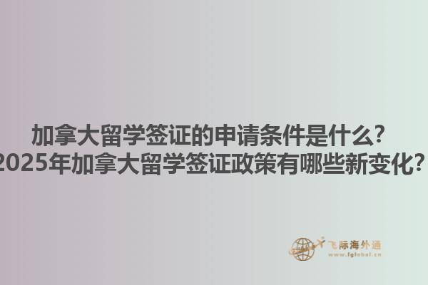 加拿大留學(xué)簽證的申請條件是什么？2025年加拿大留學(xué)簽證政策有哪些新變化？1.jpg