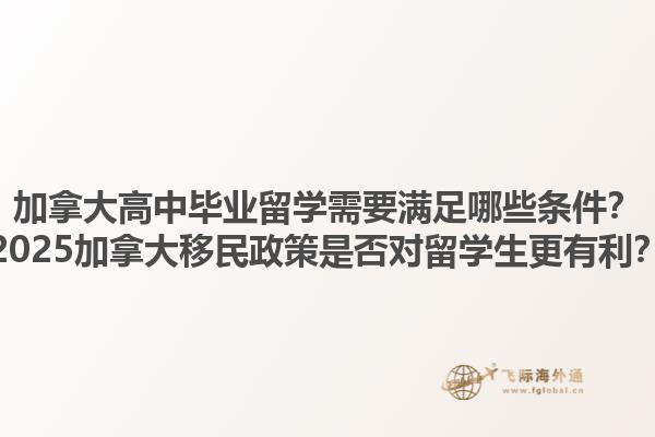 加拿大高中畢業(yè)留學(xué)需要滿足哪些條件？2025加拿大移民政策是否對(duì)留學(xué)生更有利？1.jpg