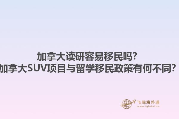 加拿大讀研容易移民嗎？加拿大SUV項(xiàng)目與留學(xué)移民政策有何不同？1.jpg