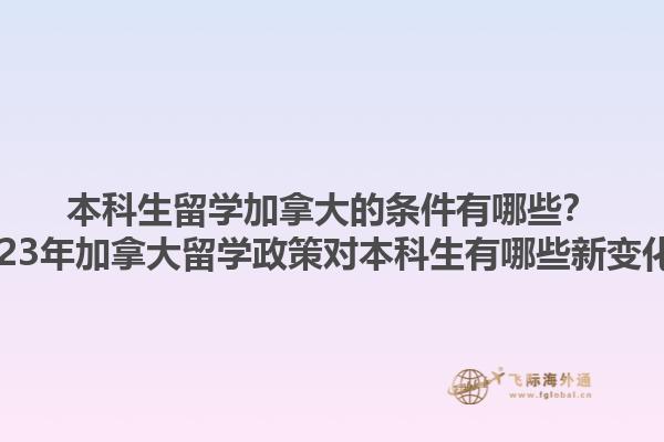 本科生留學加拿大的條件有哪些？2023年加拿大留學政策對本科生有哪些新變化？1.jpg