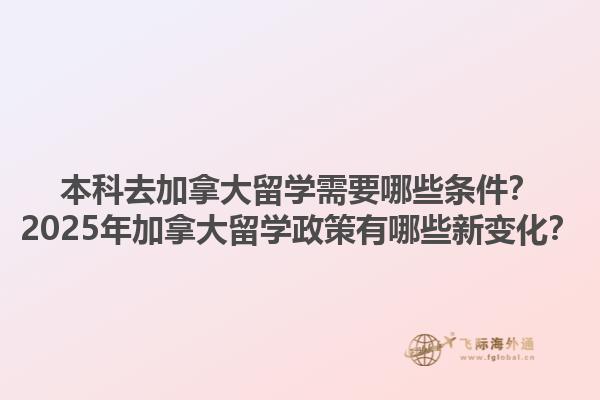 本科去加拿大留學需要哪些條件？2025年加拿大留學政策有哪些新變化？1.jpg