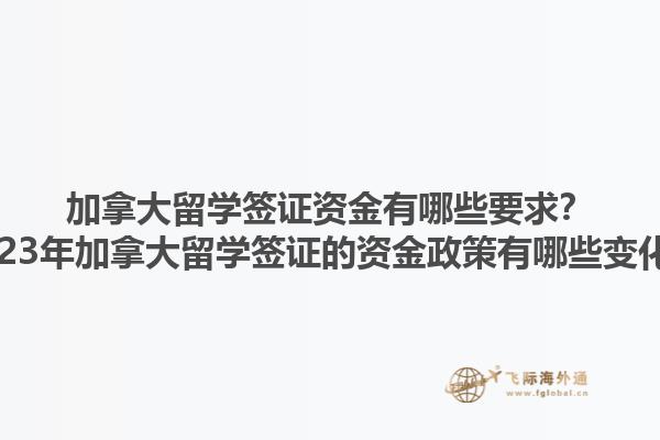 加拿大留學簽證資金有哪些要求？2023年加拿大留學簽證的資金政策有哪些變化？1.jpg