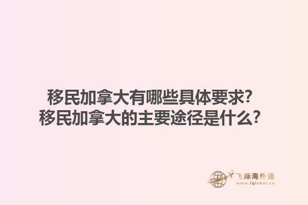 移民加拿大有哪些具體要求？移民加拿大的主要途徑是什么？1.jpg