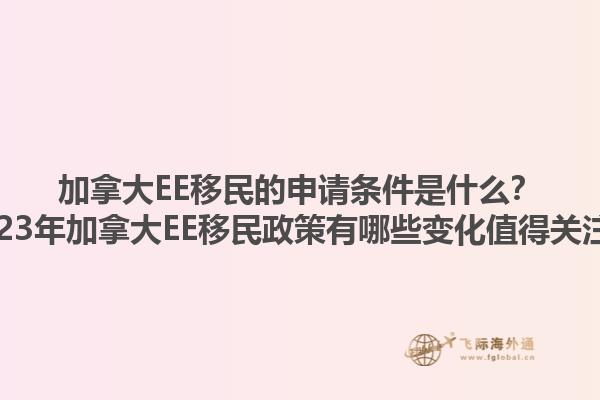 加拿大EE移民的申請條件是什么？2023年加拿大EE移民政策有哪些變化值得關(guān)注？1.jpg