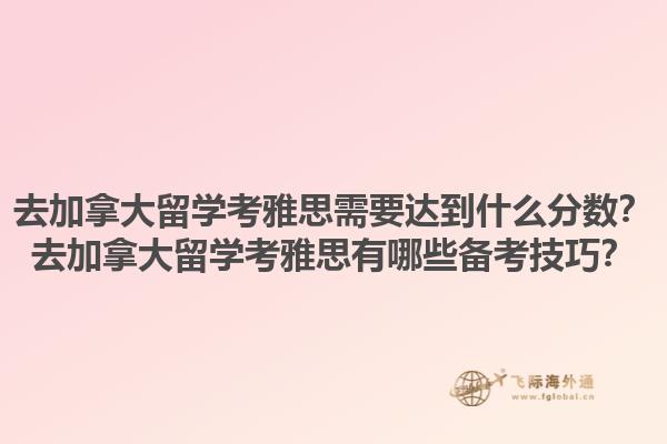 去加拿大留學(xué)考雅思需要達(dá)到什么分?jǐn)?shù)？去加拿大留學(xué)考雅思有哪些備考技巧？1.jpg