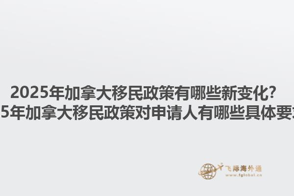 2025年加拿大移民政策有哪些新變化？2025年加拿大移民政策對申請人有哪些具體要求？1.jpg