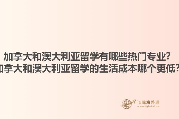 加拿大和澳大利亞留學(xué)有哪些熱門專業(yè)？加拿大和澳大利亞留學(xué)的生活成本哪個(gè)更低？1.jpg