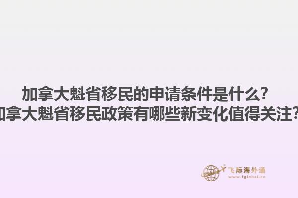 加拿大魁省移民的申請(qǐng)條件是什么？加拿大魁省移民政策有哪些新變化值得關(guān)注？1.jpg