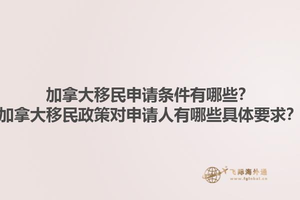 加拿大移民申請(qǐng)條件有哪些？加拿大移民政策對(duì)申請(qǐng)人有哪些具體要求？1.jpg