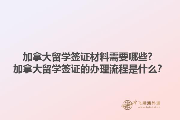 加拿大留學簽證材料需要哪些？加拿大留學簽證的辦理流程是什么？1.jpg