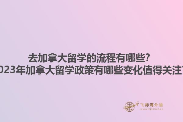 去加拿大留學(xué)的流程有哪些？2023年加拿大留學(xué)政策有哪些變化值得關(guān)注？1.jpg