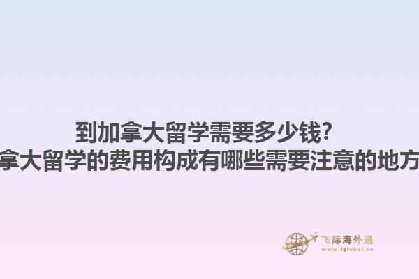 到加拿大留學(xué)需要多少錢？加拿大留學(xué)的費用構(gòu)成有哪些需要注意的地方？1.jpg