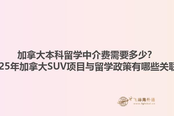 加拿大本科留學(xué)中介費需要多少？2025年加拿大SUV項目與留學(xué)政策有哪些關(guān)聯(lián)？1.jpg