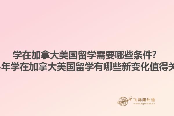 學(xué)在加拿大美國留學(xué)需要哪些條件？2023年學(xué)在加拿大美國留學(xué)有哪些新變化值得關(guān)注？1.jpg