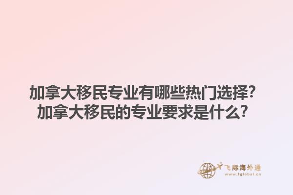 加拿大移民專業(yè)有哪些熱門選擇？加拿大移民的專業(yè)要求是什么？1.jpg