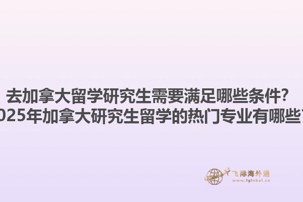 去加拿大留學(xué)研究生需要滿足哪些條件？2025年加拿大研究生留學(xué)的熱門(mén)專(zhuān)業(yè)有哪些？1.jpg