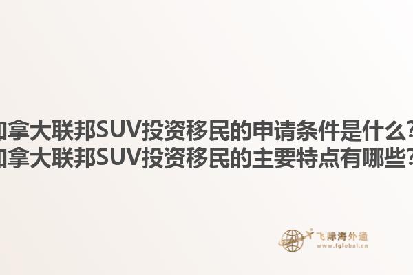 加拿大聯(lián)邦SUV投資移民的申請條件是什么？加拿大聯(lián)邦SUV投資移民的主要特點有哪些？1.jpg
