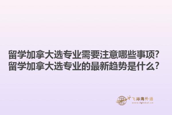 留學加拿大選專業(yè)需要注意哪些事項？留學加拿大選專業(yè)的最新趨勢是什么？1.jpg